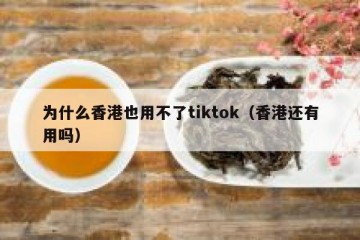为什么香港也用不了tiktok（香港还有用吗）