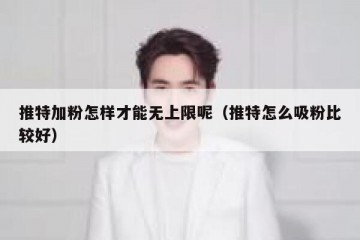 推特加粉怎样才能无上限呢（推特怎么吸粉比较好）