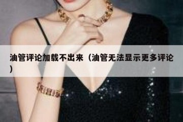 油管评论加载不出来（油管无法显示更多评论）