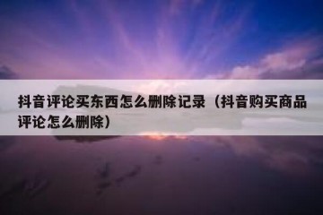 抖音评论买东西怎么删除记录（抖音购买商品评论怎么删除）