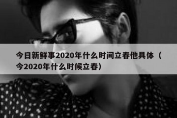 今日新鲜事2020年什么时间立春他具体（今2020年什么时候立春）