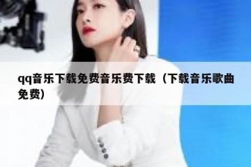qq音乐下载免费音乐费下载（下载音乐歌曲免费）
