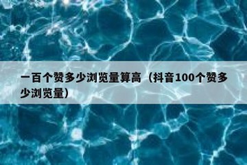 一百个赞多少浏览量算高（抖音100个赞多少浏览量）