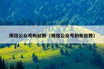 预估公众号粉丝数（微信公众号的粉丝数）