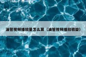 油管视频播放量怎么算（油管视频播放收益）