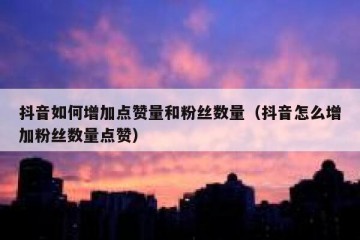 抖音如何增加点赞量和粉丝数量（抖音怎么增加粉丝数量点赞）