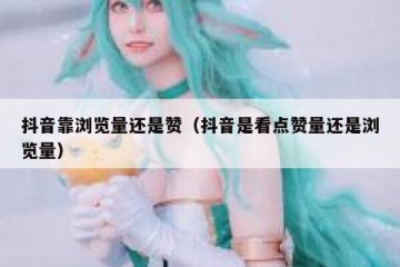 抖音靠浏览量还是赞（抖音是看点赞量还是浏览量）