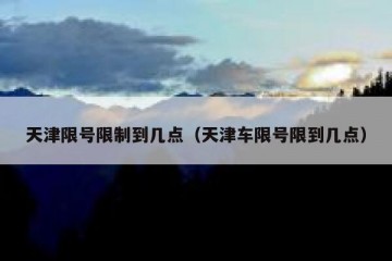 天津限号限制到几点（天津车限号限到几点）