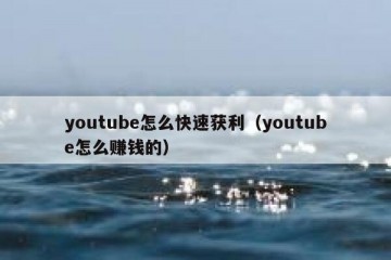 youtube怎么快速获利（youtube怎么赚钱的）