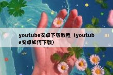youtube安卓下载教程（youtube安卓如何下载）