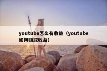 youtube怎么有收益（youtube如何赚取收益）