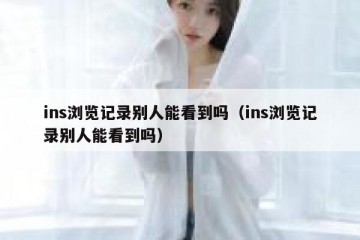 ins浏览记录别人能看到吗（ins浏览记录别人能看到吗）