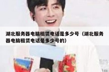 湖北服务器电脑租赁电话是多少号（湖北服务器电脑租赁电话是多少号的）