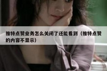 推特点赞业务怎么关闭了还能看到（推特点赞的内容不显示）