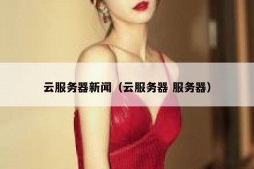 云服务器新闻（云服务器 服务器）