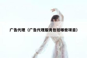 广告代理（广告代理服务包括哪些项目）