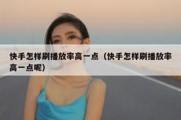 快手怎样刷播放率高一点（快手怎样刷播放率高一点呢）