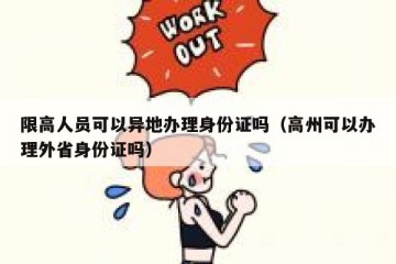 限高人员可以异地办理身份证吗（高州可以办理外省身份证吗）