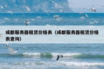 成都服务器租赁价格表（成都服务器租赁价格表查询）