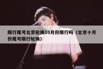 限行尾号北京轮换10月份限行吗（北京十月份尾号限行轮换）
