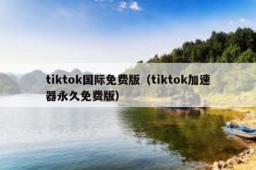 tiktok国际免费版（tiktok加速器永久免费版）