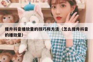 提升抖音播放量的技巧和方法（怎么提升抖音的播放量）