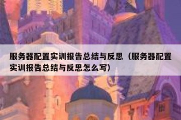 服务器配置实训报告总结与反思（服务器配置实训报告总结与反思怎么写）