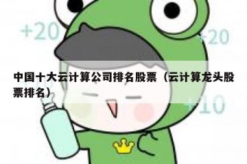 中国十大云计算公司排名股票（云计算龙头股票排名）