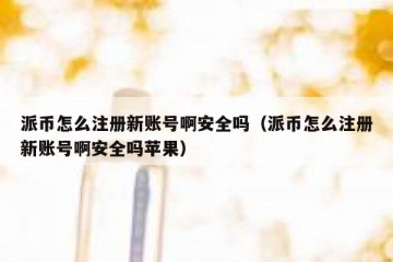 派币怎么注册新账号啊安全吗（派币怎么注册新账号啊安全吗苹果）