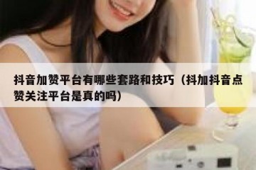 抖音加赞平台有哪些套路和技巧（抖加抖音点赞关注平台是真的吗）