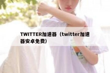 TWITTER加速器（twitter加速器安卓免费）