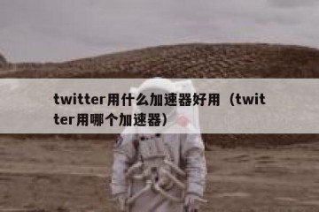 twitter用什么加速器好用（twitter用哪个加速器）