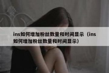 ins如何增加粉丝数量和时间显示（ins如何增加粉丝数量和时间显示）