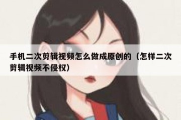 手机二次剪辑视频怎么做成原创的（怎样二次剪辑视频不侵权）