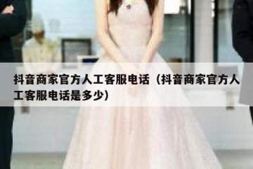 抖音商家官方人工客服电话（抖音商家官方人工客服电话是多少）