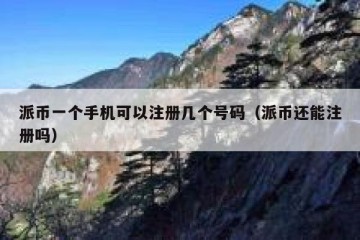 派币一个手机可以注册几个号码（派币还能注册吗）