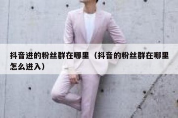 抖音进的粉丝群在哪里（抖音的粉丝群在哪里怎么进入）
