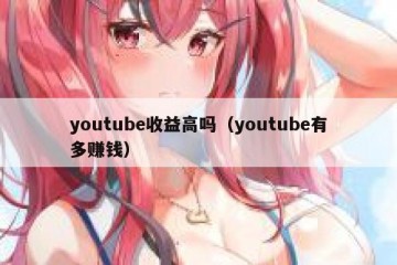 youtube收益高吗（youtube有多赚钱）