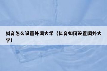 抖音怎么设置外国大学（抖音如何设置国外大学）