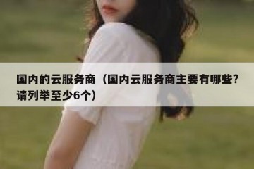 国内的云服务商（国内云服务商主要有哪些?请列举至少6个）