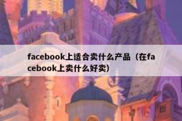facebook上适合卖什么产品（在facebook上卖什么好卖）