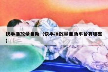 快手播放量自助（快手播放量自助平台有哪些）