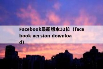 Facebook最新版本32位（facebook version download）