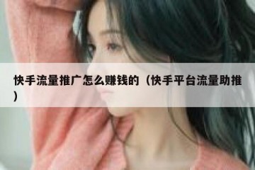 快手流量推广怎么赚钱的（快手平台流量助推）