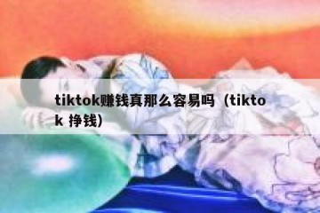 tiktok赚钱真那么容易吗（tiktok 挣钱）