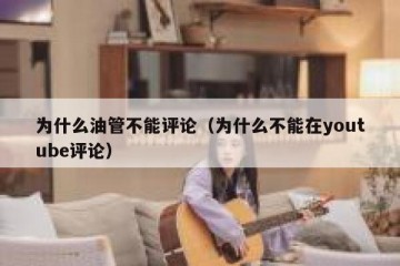 为什么油管不能评论（为什么不能在youtube评论）