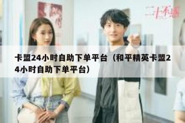 卡盟24小时自助下单平台（和平精英卡盟24小时自助下单平台）