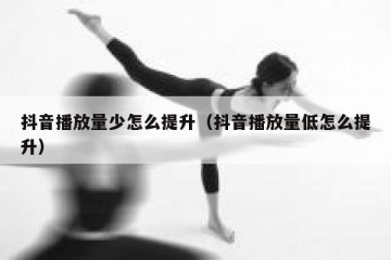 抖音播放量少怎么提升（抖音播放量低怎么提升）