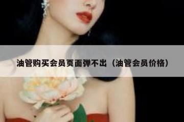 油管购买会员页面弹不出（油管会员价格）