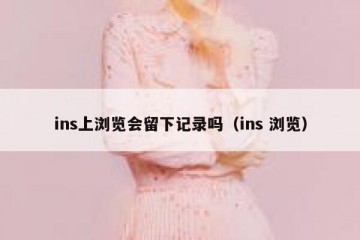 ins上浏览会留下记录吗（ins 浏览）